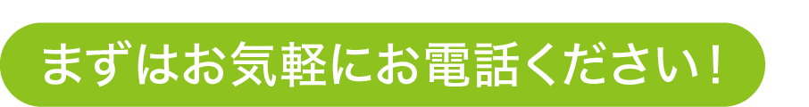 まずはお気軽にお電話ください